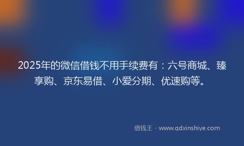 2025年的微信借钱不用手续费有：六号商城、臻享购、京东易借、小爱分期、优速购等。