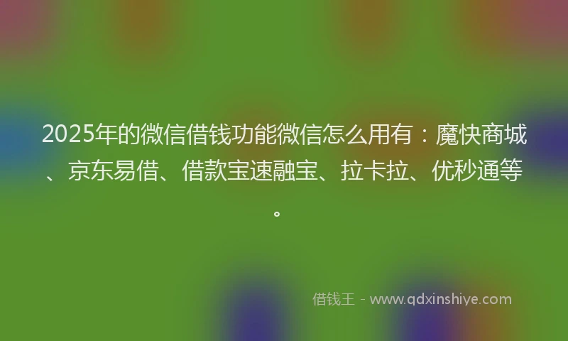 2025年的微信借钱功能微信怎么用有：魔快商城、京东易借、借款宝速融宝、拉卡拉、优秒通等。