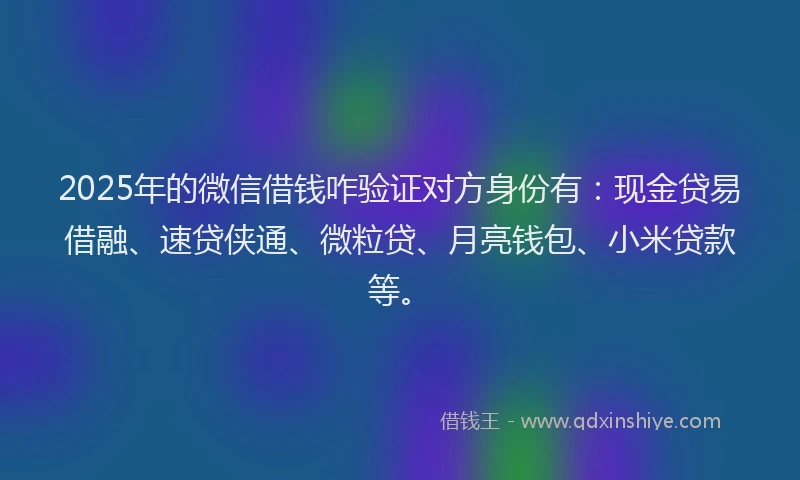 2025年的微信借钱咋验证对方身份有：现金贷易借融、速贷侠通、微粒贷、月亮钱包、小米贷款等。