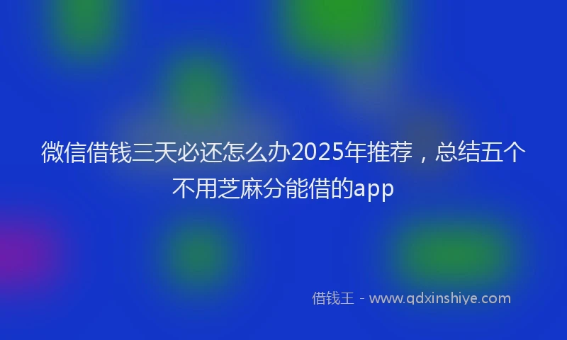 微信借钱三天必还怎么办2025年推荐，总结五个不用芝麻分能借的app