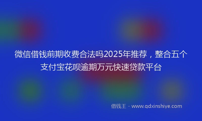 微信借钱前期收费合法吗2025年推荐，整合五个支付宝花呗逾期万元快速贷款平台