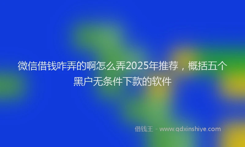 微信借钱咋弄的啊怎么弄2025年推荐，概括五个黑户无条件下款的软件