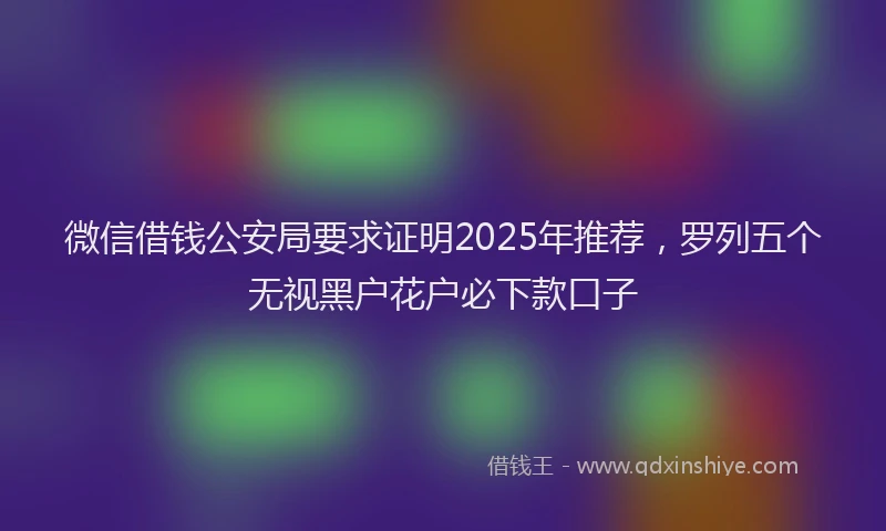 微信借钱公安局要求证明2025年推荐，罗列五个无视黑户花户必下款口子
