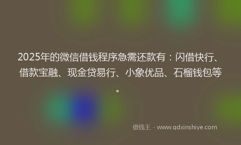 2025年的微信借钱程序急需还款有：闪借快行、借款宝融、现金贷易行、小象优品、石榴钱包等。