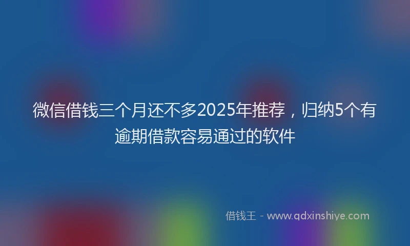 微信借钱三个月还不多2025年推荐，归纳5个有逾期借款容易通过的软件