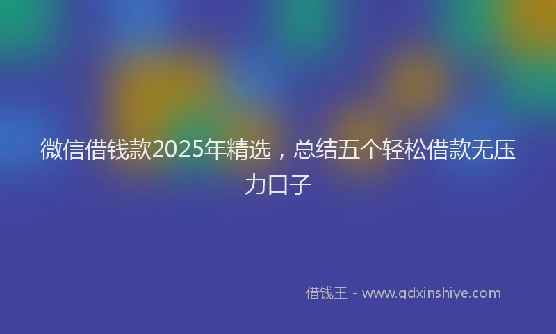 微信借钱款2025年精选，总结五个轻松借款无压力口子