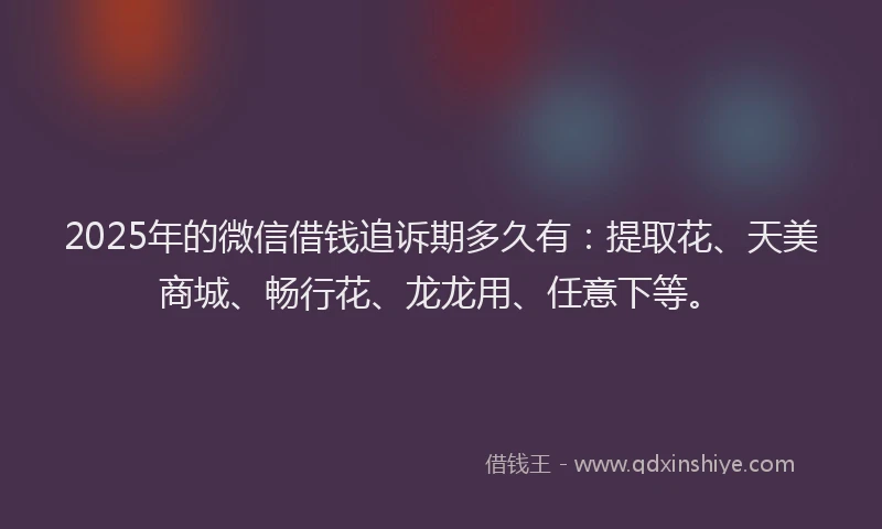 2025年的微信借钱追诉期多久有：提取花、天美商城、畅行花、龙龙用、任意下等。