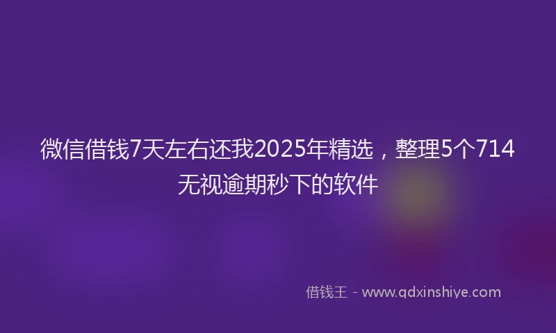 微信借钱7天左右还我2025年精选，整理5个714无视逾期秒下的软件