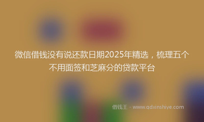 微信借钱没有说还款日期2025年精选，梳理五个不用面签和芝麻分的贷款平台