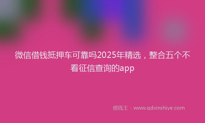 微信借钱抵押车可靠吗2025年精选，整合五个不看征信查询的app