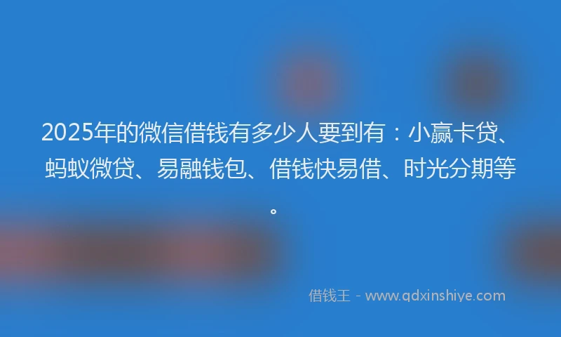 2025年的微信借钱有多少人要到有：小赢卡贷、蚂蚁微贷、易融钱包、借钱快易借、时光分期等。