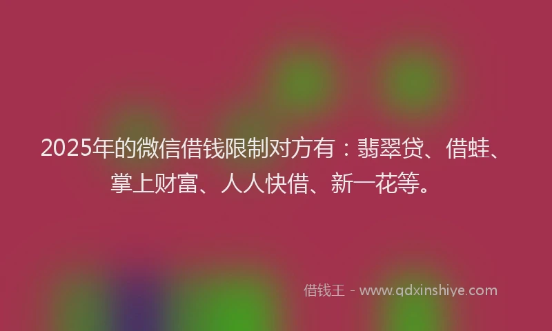 2025年的微信借钱限制对方有：翡翠贷、借蛙、掌上财富、人人快借、新一花等。