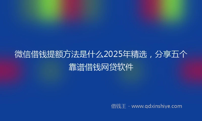 微信借钱提额方法是什么2025年精选，分享五个靠谱借钱网贷软件