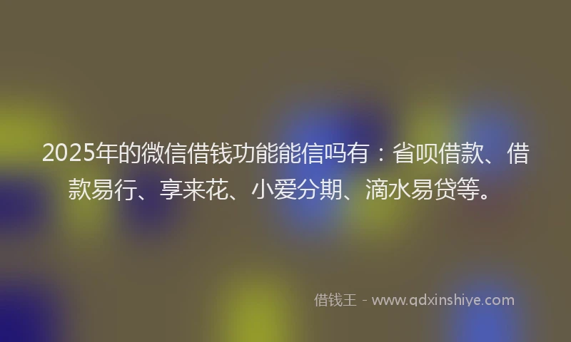 2025年的微信借钱功能能信吗有：省呗借款、借款易行、享来花、小爱分期、滴水易贷等。