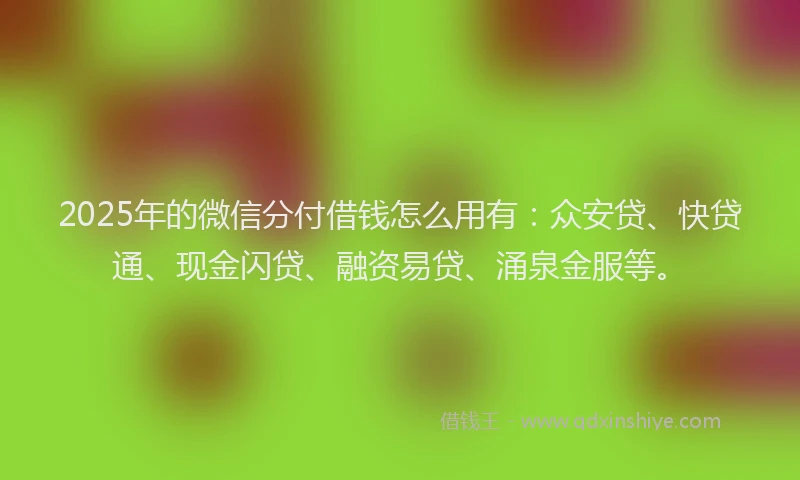 2025年的微信分付借钱怎么用有：众安贷、快贷通、现金闪贷、融资易贷、涌泉金服等。