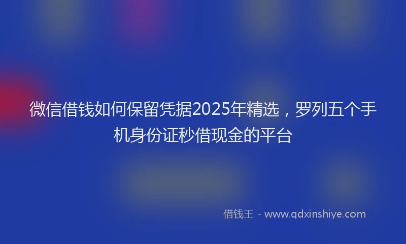 微信借钱如何保留凭据2025年精选，罗列五个手机身份证秒借现金的平台