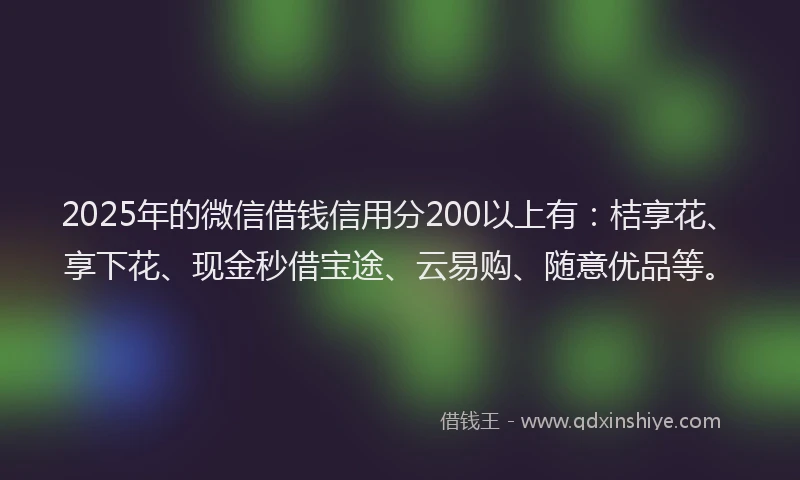 2025年的微信借钱信用分200以上有：桔享花、享下花、现金秒借宝途、云易购、随意优品等。