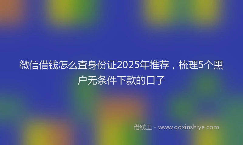 微信借钱怎么查身份证2025年推荐，梳理5个黑户无条件下款的口子