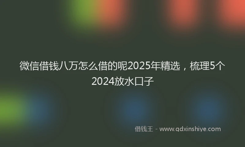 微信借钱八万怎么借的呢2025年精选，梳理5个2024放水口子