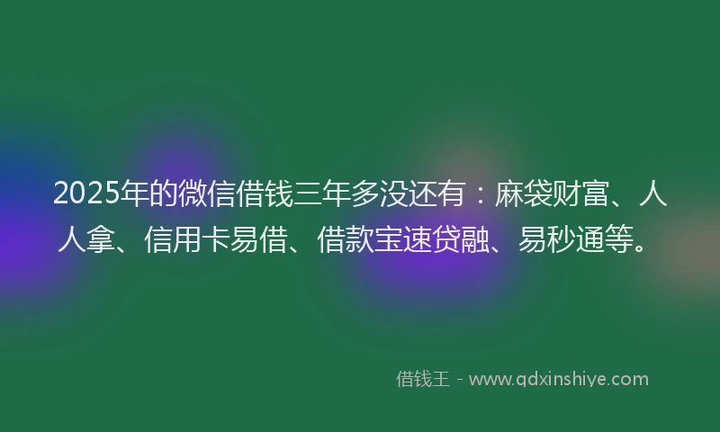 2025年的微信借钱三年多没还有：麻袋财富、人人拿、信用卡易借、借款宝速贷融、易秒通等。