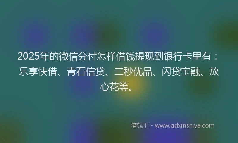 2025年的微信分付怎样借钱提现到银行卡里有：乐享快借、青石信贷、三秒优品、闪贷宝融、放心花等。