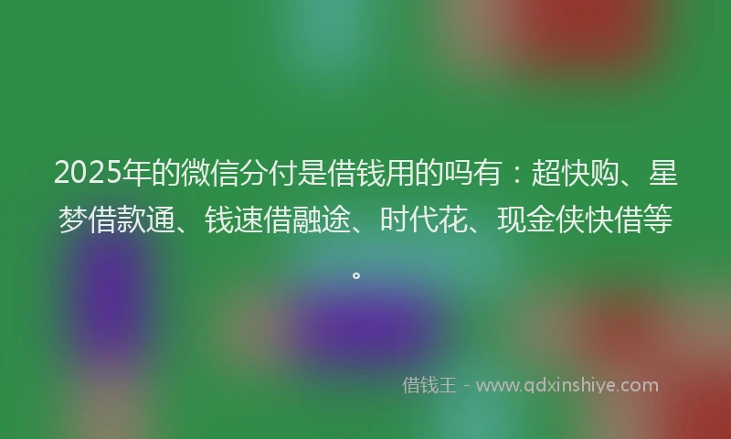 2025年的微信分付是借钱用的吗有：超快购、星梦借款通、钱速借融途、时代花、现金侠快借等。