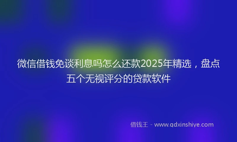 微信借钱免谈利息吗怎么还款2025年精选，盘点五个无视评分的贷款软件
