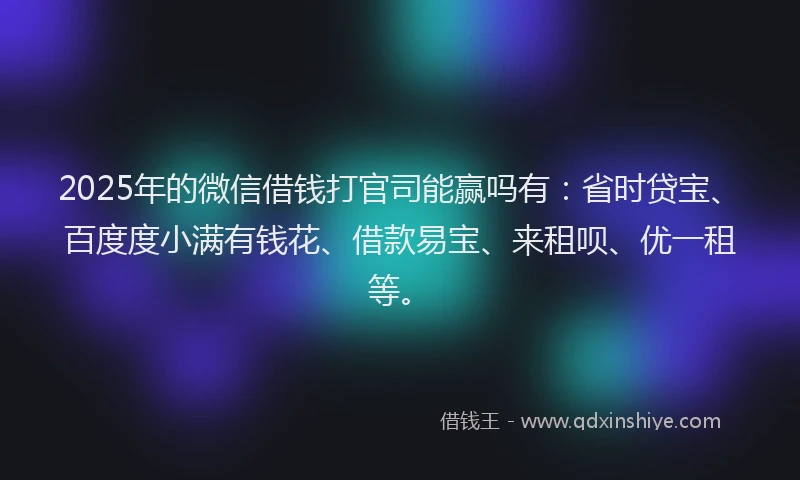 2025年的微信借钱打官司能赢吗有：省时贷宝、百度度小满有钱花、借款易宝、来租呗、优一租等。