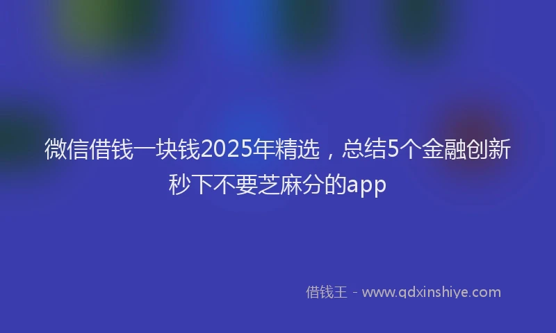 微信借钱一块钱2025年精选，总结5个金融创新秒下不要芝麻分的app