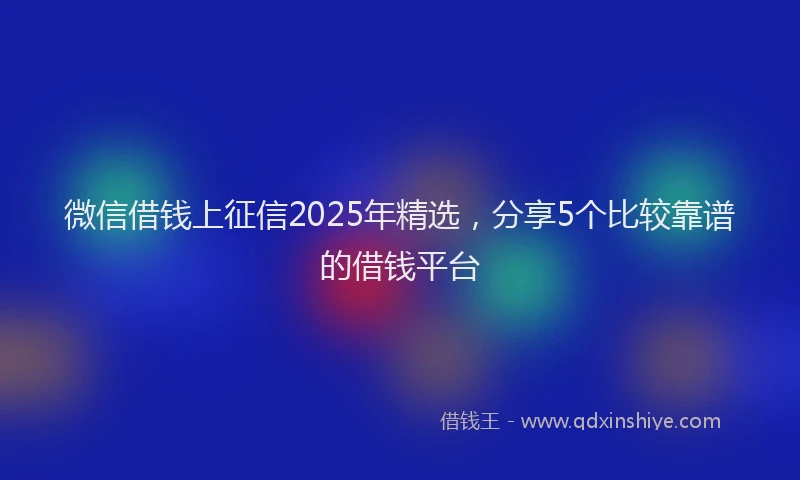 微信借钱上征信2025年精选，分享5个比较靠谱的借钱平台