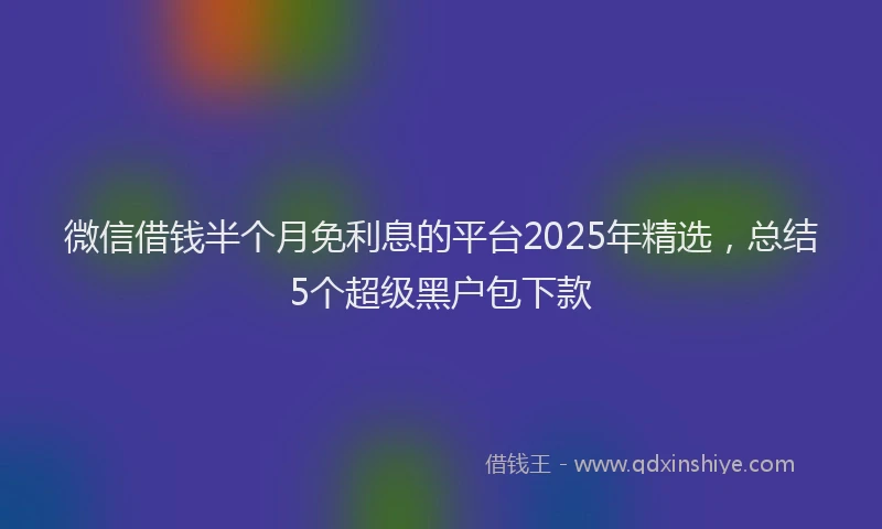 微信借钱半个月免利息的平台2025年精选，总结5个超级黑户包下款
