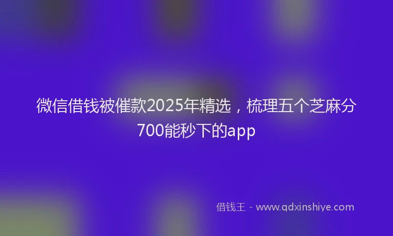 微信借钱被催款2025年精选，梳理五个芝麻分700能秒下的app