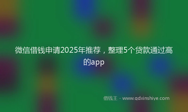 微信借钱申请2025年推荐，整理5个贷款通过高的app