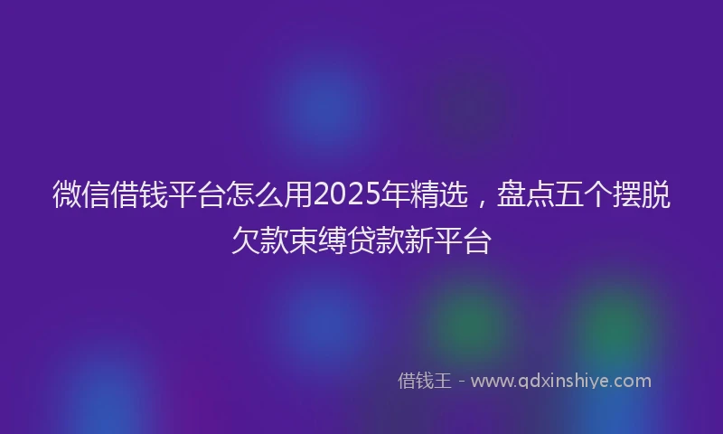 微信借钱平台怎么用2025年精选，盘点五个摆脱欠款束缚贷款新平台