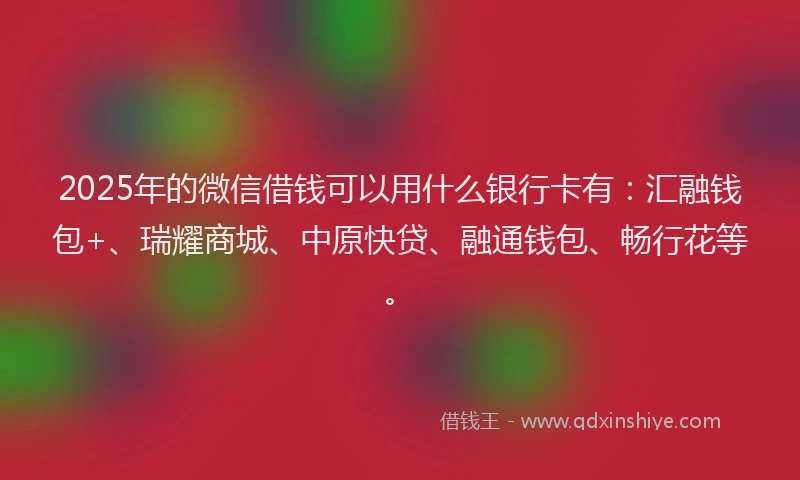 2025年的微信借钱可以用什么银行卡有：汇融钱包+、瑞耀商城、中原快贷、融通钱包、畅行花等。