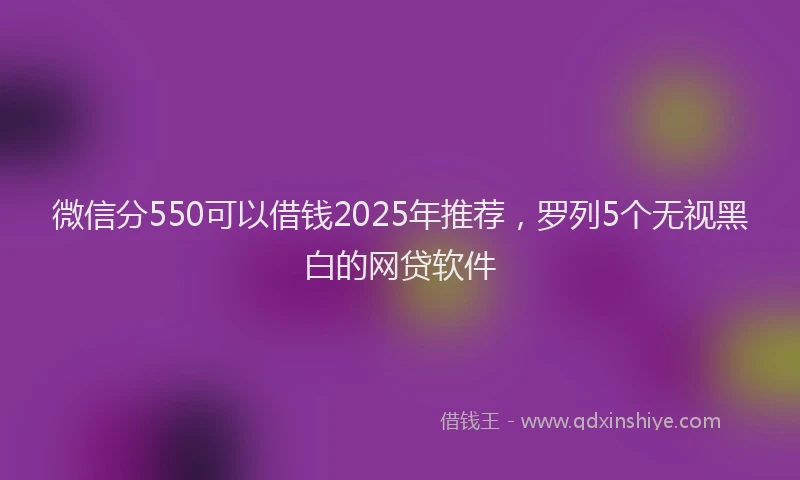 微信分550可以借钱2025年推荐，罗列5个无视黑白的网贷软件
