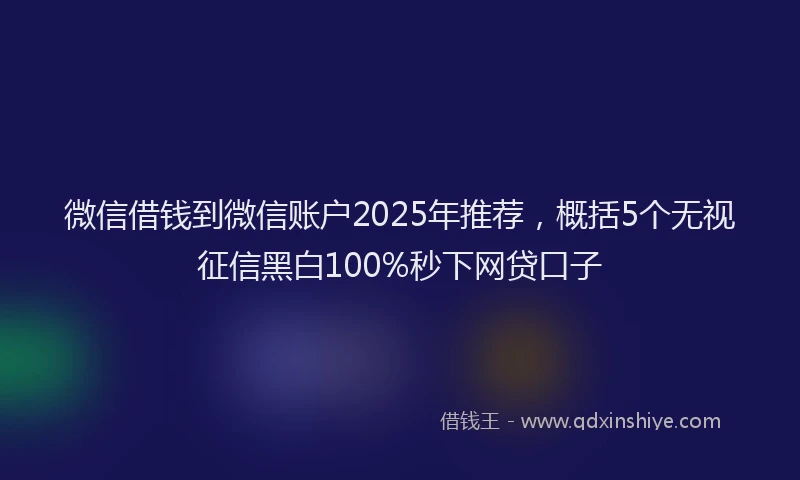 微信借钱到微信账户2025年推荐，概括5个无视征信黑白100%秒下网贷口子
