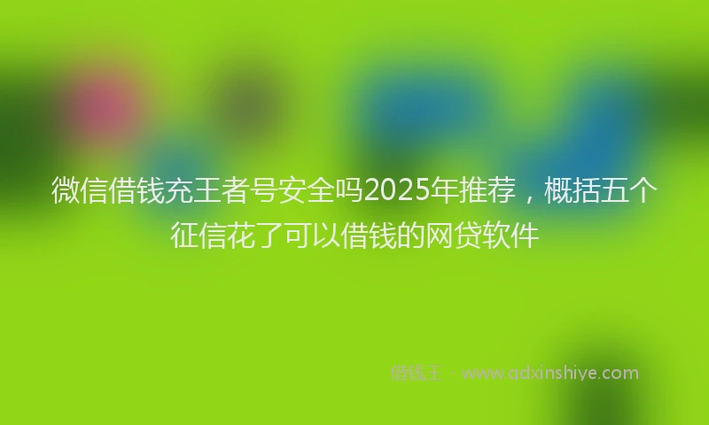 微信借钱充王者号安全吗2025年推荐，概括五个征信花了可以借钱的网贷软件