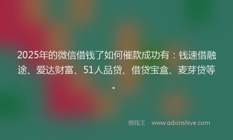 2025年的微信借钱了如何催款成功有：钱速借融途、爱达财富、51人品贷、借贷宝盒、麦芽贷等。