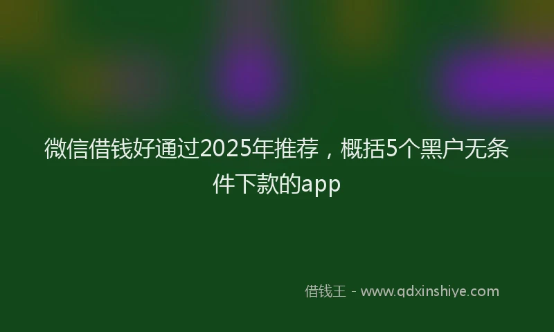 微信借钱好通过2025年推荐，概括5个黑户无条件下款的app