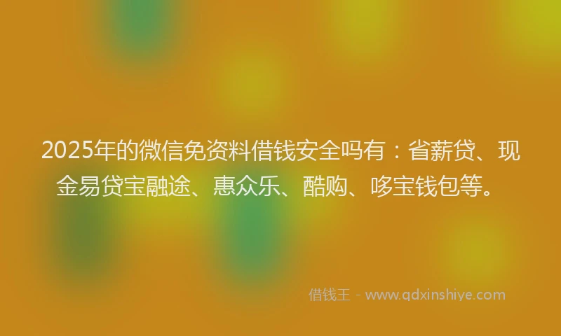 2025年的微信免资料借钱安全吗有：省薪贷、现金易贷宝融途、惠众乐、酷购、哆宝钱包等。