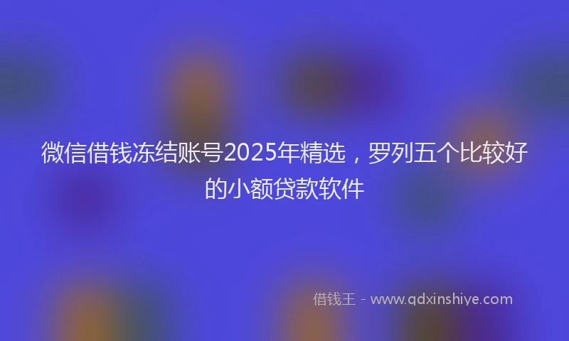 微信借钱冻结账号2025年精选，罗列五个比较好的小额贷款软件