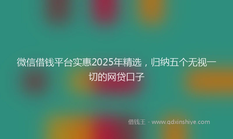 微信借钱平台实惠2025年精选，归纳五个无视一切的网贷口子