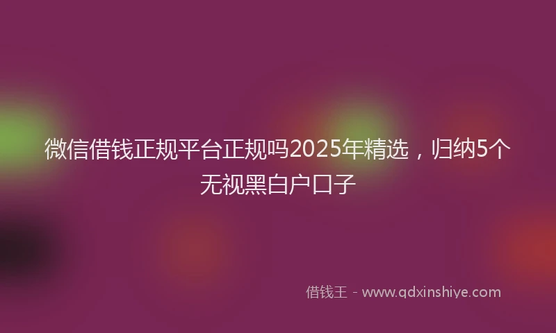 微信借钱正规平台正规吗2025年精选，归纳5个无视黑白户口子