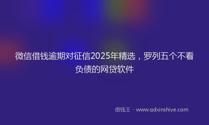 微信借钱逾期对征信2025年精选，罗列五个不看负债的网贷软件