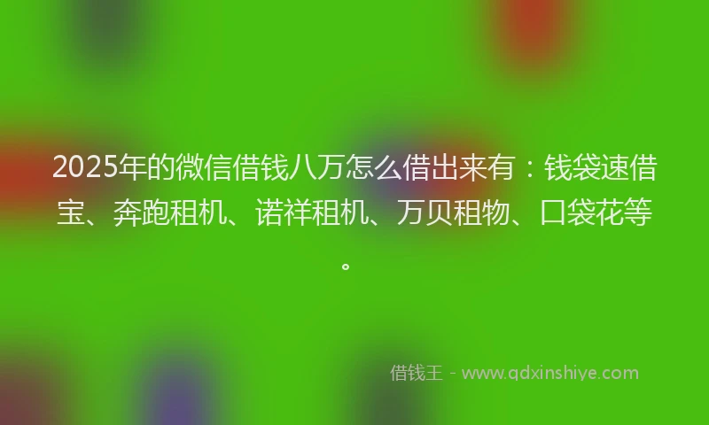 2025年的微信借钱八万怎么借出来有：钱袋速借宝、奔跑租机、诺祥租机、万贝租物、口袋花等。