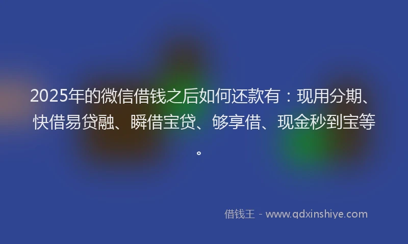2025年的微信借钱之后如何还款有：现用分期、快借易贷融、瞬借宝贷、够享借、现金秒到宝等。