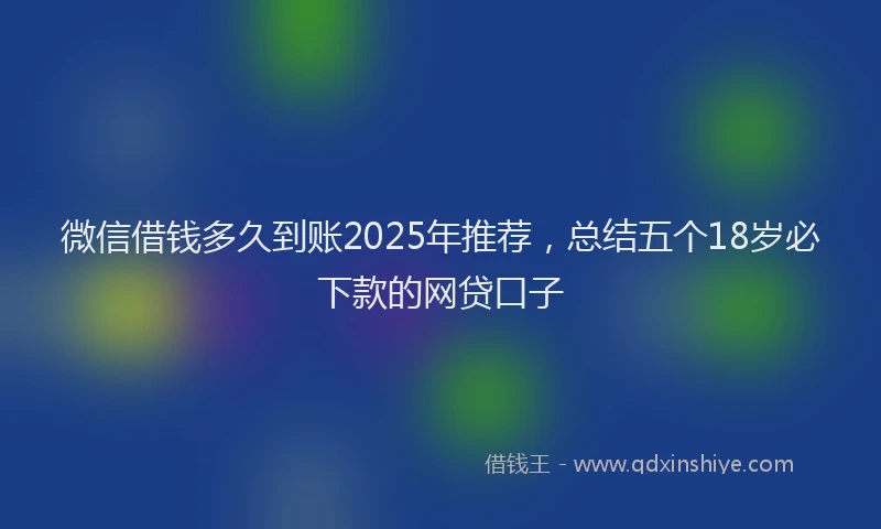微信借钱多久到账2025年推荐，总结五个18岁必下款的网贷口子