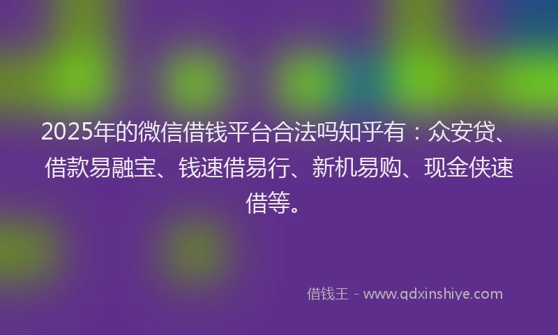 2025年的微信借钱平台合法吗知乎有：众安贷、借款易融宝、钱速借易行、新机易购、现金侠速借等。