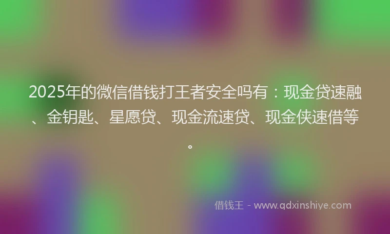 2025年的微信借钱打王者安全吗有：现金贷速融、金钥匙、星愿贷、现金流速贷、现金侠速借等。